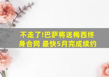 不走了!巴萨将送梅西终身合同 最快5月完成续约